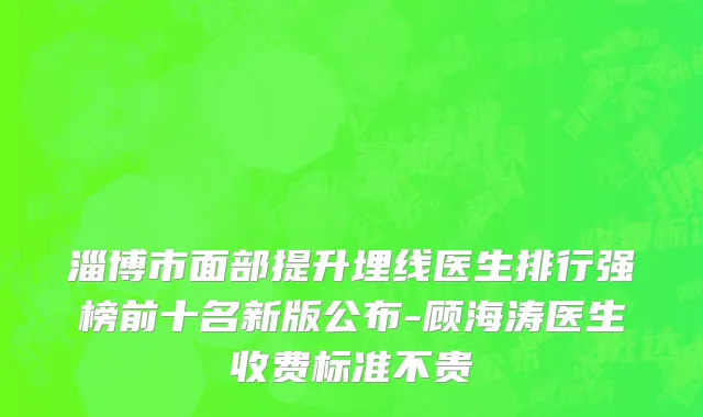 淄博市面部提升埋线医生排行强榜前十名新版公布-顾海涛医生收费标准不贵