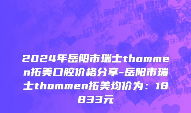 2024年岳阳市瑞士thommen拓美口腔价格分享-岳阳市瑞士thommen拓美均价为：18833元