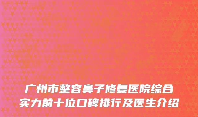 广州市整容鼻子修复医院综合实力前十位口碑排行及医生介绍