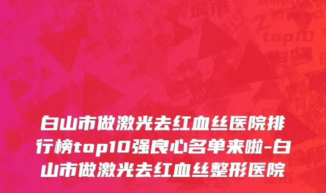 白山市做激光去红血丝医院排行榜top10强良心名单来啦-白山市做激光去红血丝整形医院