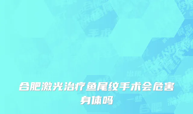 合肥激光治疗鱼尾纹手术会危害身体吗