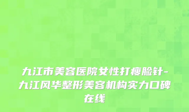 九江市美容医院女性打瘦脸针-九江风华整形美容机构实力口碑在线