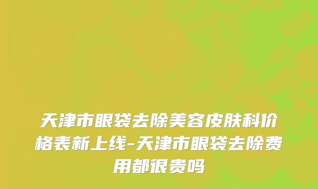 天津市眼袋去除美容皮肤科价格表新上线-天津市眼袋去除费用都很贵吗