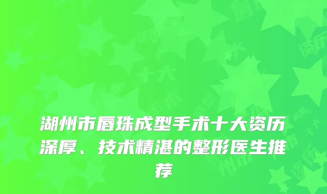 湖州市唇珠成型手术十大资历深厚、技术精湛的整形医生推荐