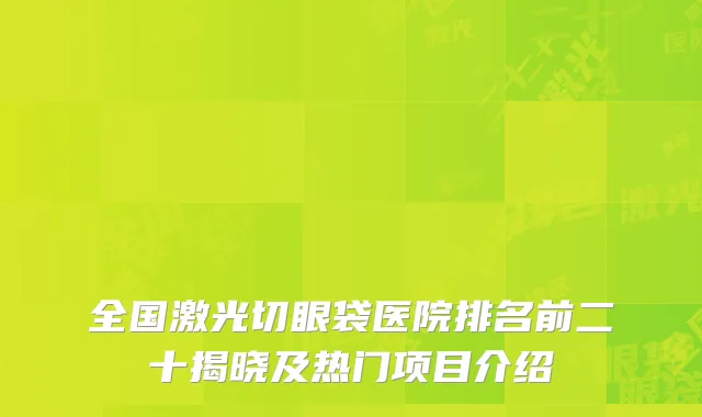 全国激光切眼袋医院排名前二十揭晓及热门项目介绍