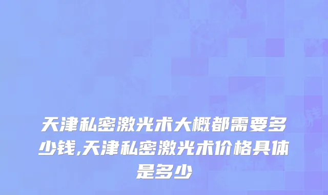 天津私密激光术大概都需要多少钱,天津私密激光术价格具体是多少
