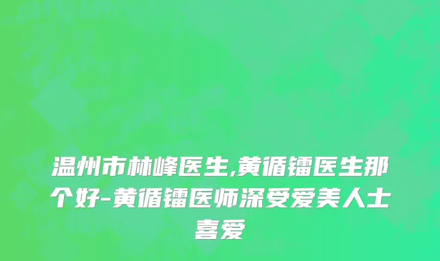 温州市林峰医生,黄循镭医生那个好-黄循镭医师深受爱美人士喜爱