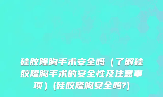 硅胶隆胸手术安全吗（了解硅胶隆胸手术的安全性及注意事项）(硅胶隆胸安全吗?)