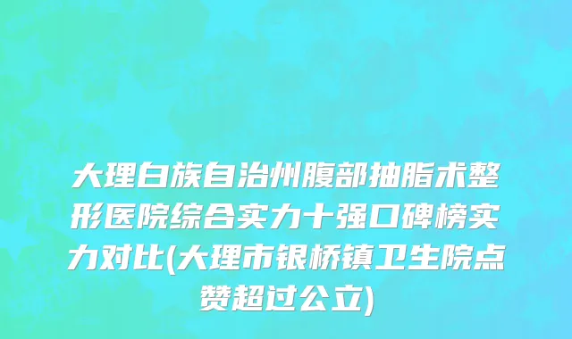 大理白族自治州腹部抽脂术整形医院综合实力十强口碑榜实力对比(大理市银桥镇卫生院点赞超过公立)