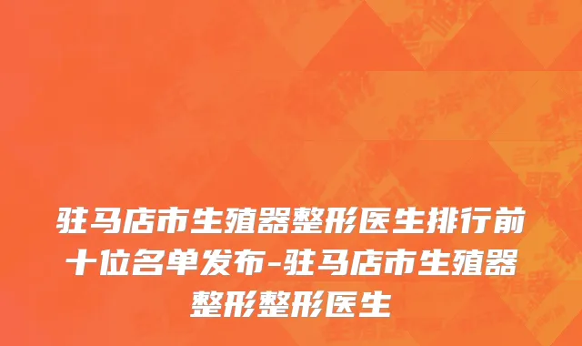 驻马店市生殖器整形医生排行前十位名单发布-驻马店市生殖器整形整形医生