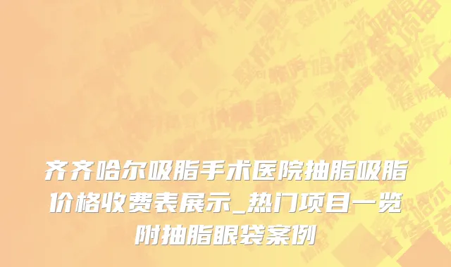 齐齐哈尔吸脂手术医院抽脂吸脂价格收费表展示_热门项目一览附抽脂眼袋案例