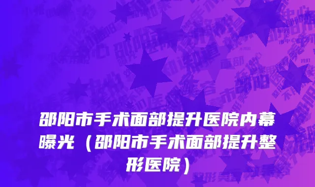 邵阳市手术面部提升医院内幕曝光（邵阳市手术面部提升整形医院）