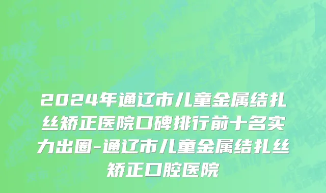 2024年通辽市儿童金属结扎丝矫正医院口碑排行前十名实力出圈-通辽市儿童金属结扎丝矫正口腔医院