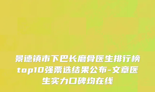 景德镇市下巴长磨骨医生排行榜top10强票选结果公布-文章医生实力口碑均在线