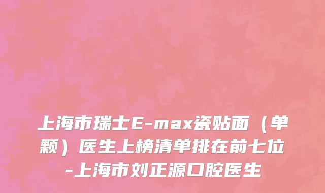 上海市瑞士E-max瓷贴面（单颗）医生上榜清单排在前七位-上海市刘正源口腔医生