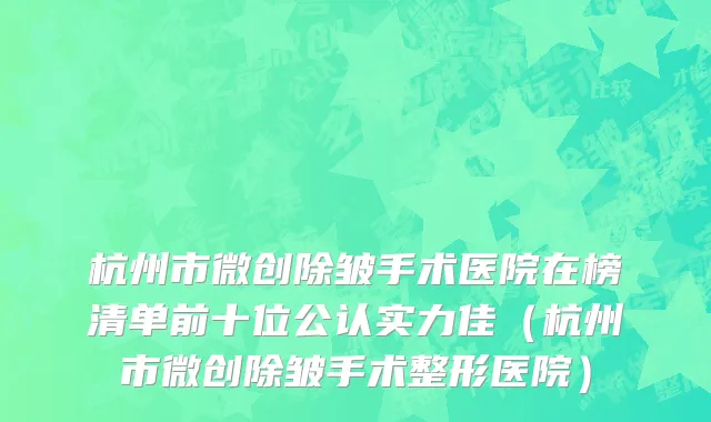 杭州市微创除皱手术医院在榜清单前十位公认实力佳（杭州市微创除皱手术整形医院）