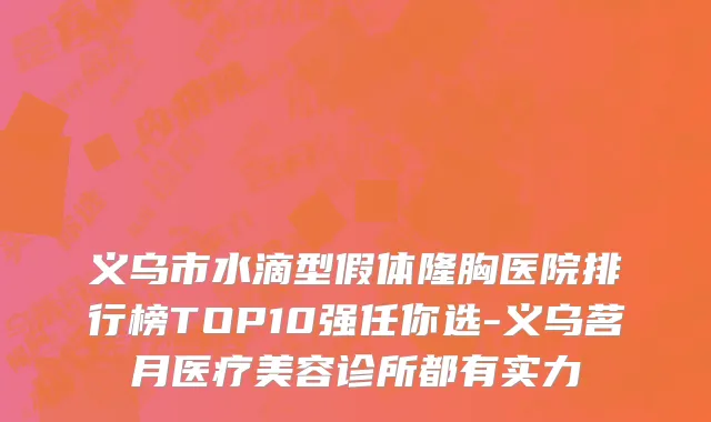 义乌市水滴型假体隆胸医院排行榜TOP10强任你选-义乌茗月医疗美容诊所都有实力