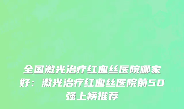 全国激光治疗红血丝医院哪家好：激光治疗红血丝医院前50强上榜推荐