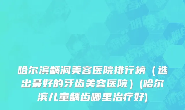 哈尔滨龋洞美容医院排行榜（选出最好的牙齿美容医院）(哈尔滨儿童龋齿哪里治疗好)