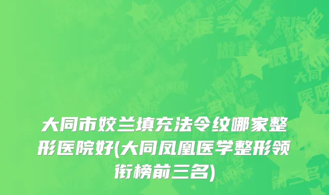 大同市姣兰填充法令纹哪家整形医院好(大同凤凰医学整形领衔榜前三名)