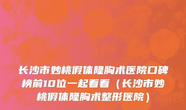 长沙市妙桃假体隆胸术医院口碑榜前10位一起看看（长沙市妙桃假体隆胸术整形医院）