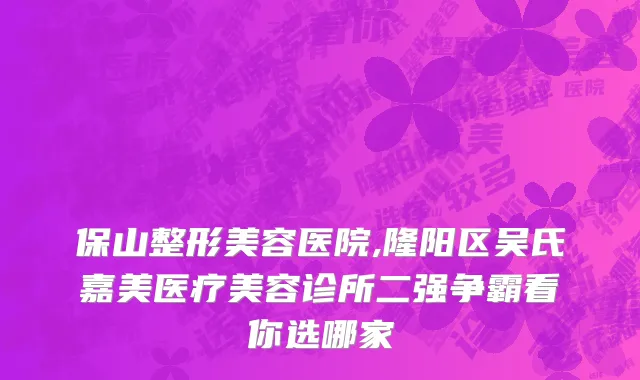 保山整形美容医院,隆阳区吴氏嘉美医疗美容诊所二强争霸看你选哪家