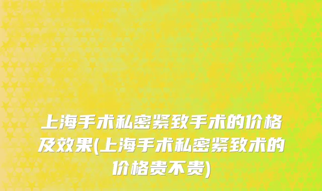 上海手术私密紧致手术的价格及效果(上海手术私密紧致术的价格贵不贵)