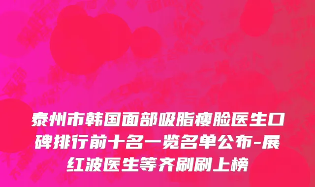 泰州市韩国面部吸脂瘦脸医生口碑排行前十名一览名单公布-展红波医生等齐刷刷上榜