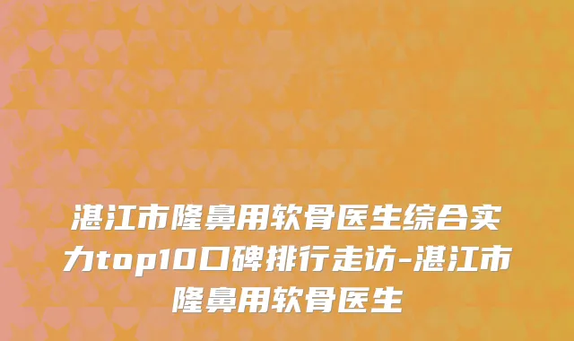 湛江市隆鼻用软骨医生综合实力top10口碑排行走访-湛江市隆鼻用软骨医生