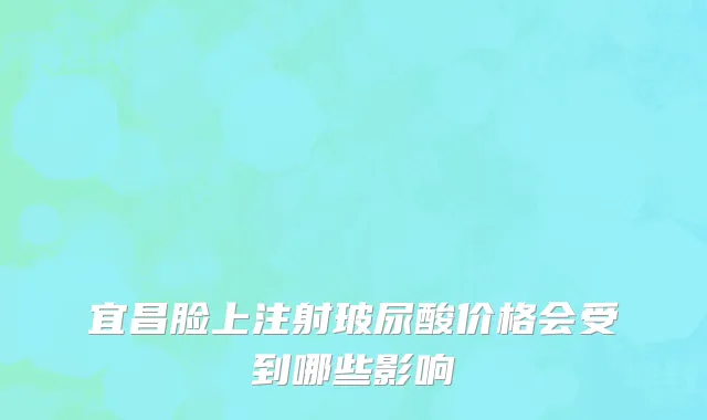 宜昌脸上注射玻尿酸价格会受到哪些影响