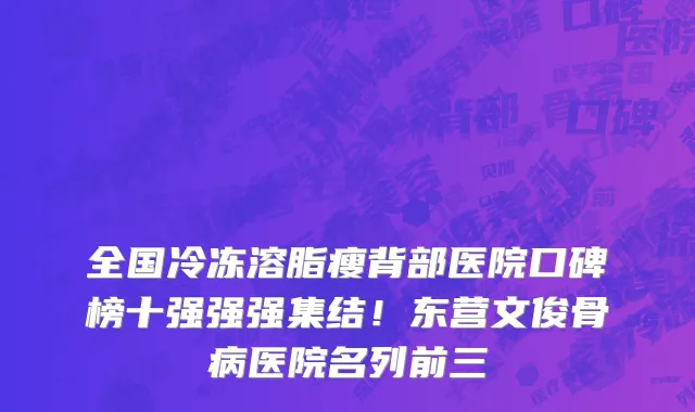 全国冷冻溶脂瘦背部医院口碑榜十强强强集结!东营文俊骨病医院名列前三