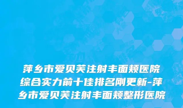 萍乡市爱贝芙注射丰面颊医院综合实力前十佳排名刚更新-萍乡市爱贝芙注射丰面颊整形医院