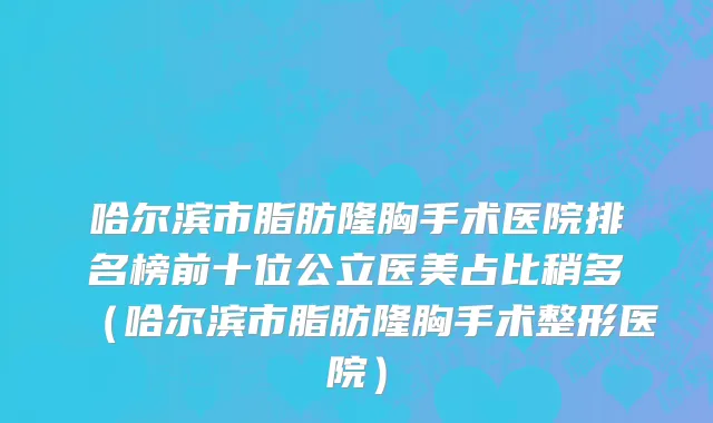 哈尔滨市脂肪隆胸手术医院排名榜前十位公立医美占比稍多（哈尔滨市脂肪隆胸手术整形医院）