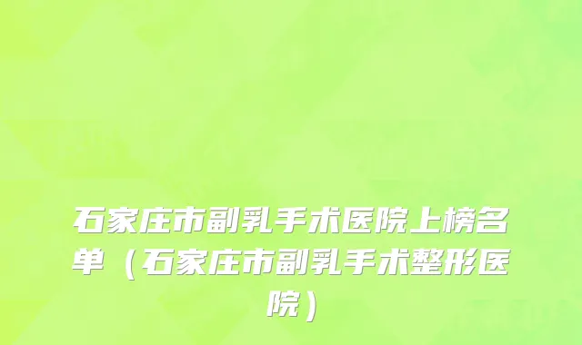 石家庄市副乳手术医院上榜名单（石家庄市副乳手术整形医院）