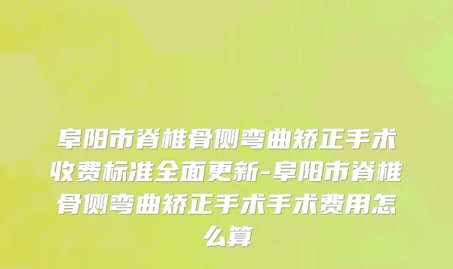阜阳市脊椎骨侧弯曲矫正手术收费标准全面更新-阜阳市脊椎骨侧弯曲矫正手术手术费用怎么算
