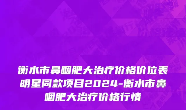 衡水市鼻咽肥大治疗价格价位表明星同款项目2024-衡水市鼻咽肥大治疗价格行情