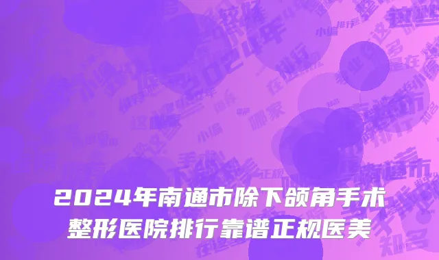 2024年南通市除下颌角手术整形医院排行靠谱正规医美
