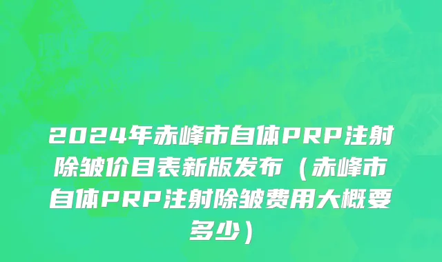 2024年赤峰市自体PRP注射除皱价目表新版发布（赤峰市自体PRP注射除皱费用大概要多少）