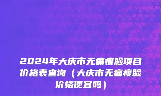 2024年大庆市无痛瘦脸项目价格表查询（大庆市无痛瘦脸价格便宜吗）