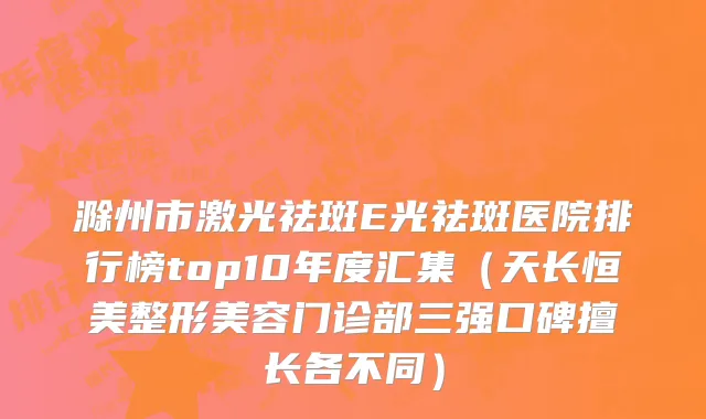 滁州市激光祛斑E光祛斑医院排行榜top10年度汇集（天长恒美整形美容门诊部三强口碑擅长各不同）
