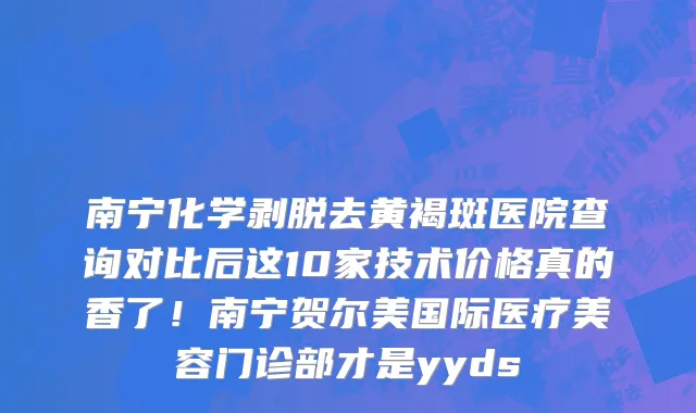南宁化学剥脱去黄褐斑医院查询对比后这10家技术价格真的香了!南宁贺尔美国际医疗美容门诊部才是yyds