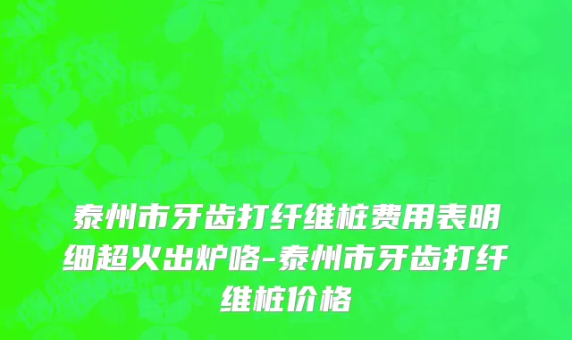 泰州市牙齿打纤维桩费用表明细超火出炉咯-泰州市牙齿打纤维桩价格