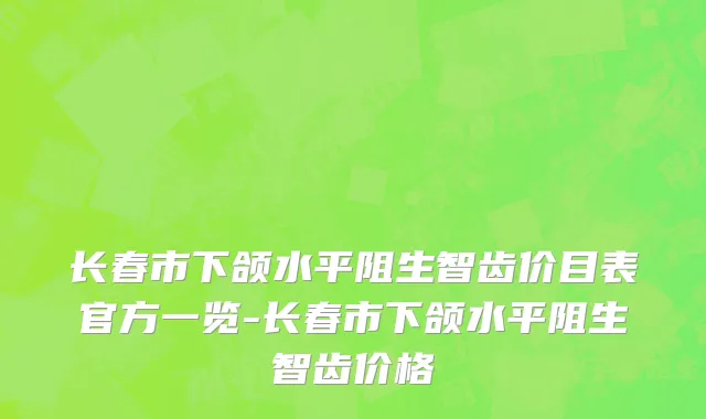 长春市下颌水平阻生智齿价目表官方一览-长春市下颌水平阻生智齿价格
