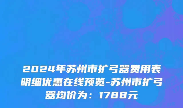 2024年苏州市扩弓器费用表明细优惠在线预览-苏州市扩弓器均价为：1788元