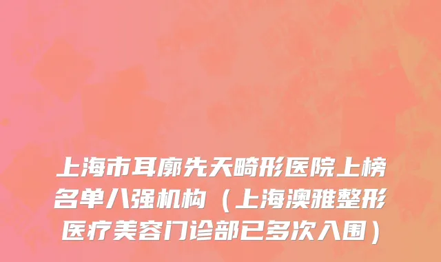 上海市耳廓先天畸形医院上榜名单八强机构（上海澳雅整形医疗美容门诊部已多次入围）