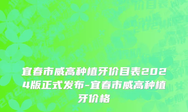 宜春市威高种植牙价目表2024版正式发布-宜春市威高种植牙价格