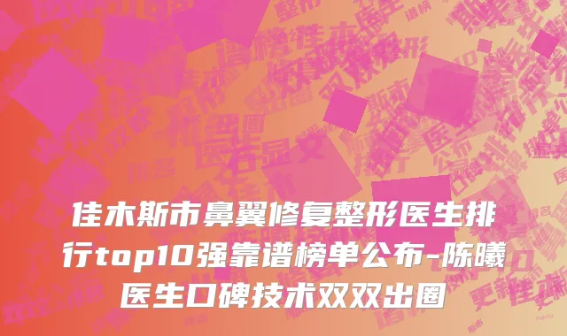 佳木斯市鼻翼修复整形医生排行top10强靠谱榜单公布-陈曦医生口碑技术双双出圈