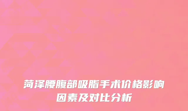 菏泽腰腹部吸脂手术价格影响因素及对比分析