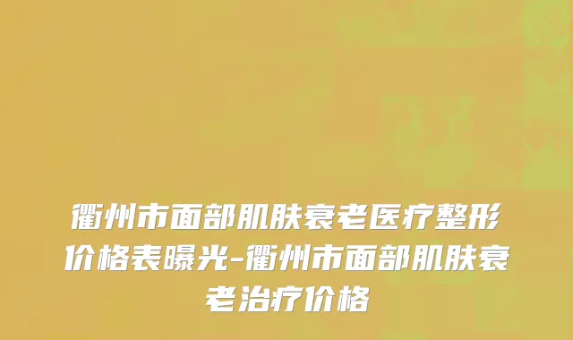 衢州市面部肌肤衰老医疗整形价格表曝光-衢州市面部肌肤衰老治疗价格