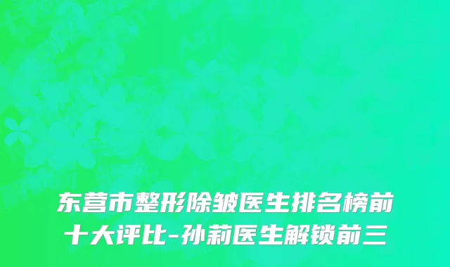 东营市整形除皱医生排名榜前十大评比-孙莉医生解锁前三
